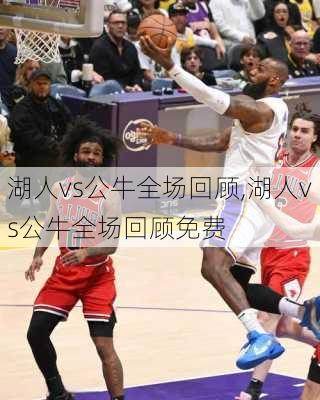 湖人vs公牛全场回顾,湖人vs公牛全场回顾免费