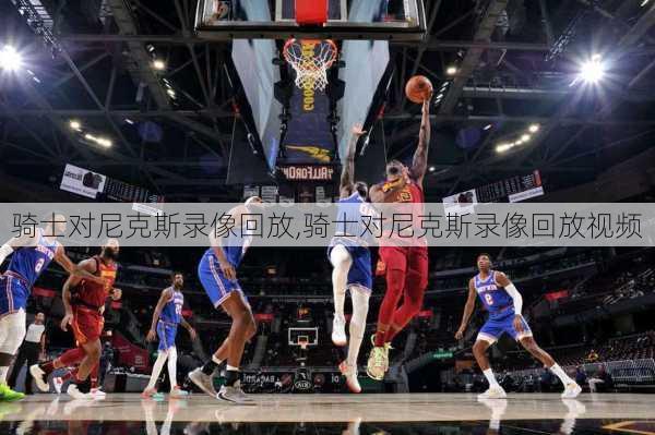 骑士对尼克斯录像回放,骑士对尼克斯录像回放视频