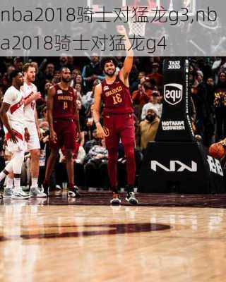 nba2018骑士对猛龙g3,nba2018骑士对猛龙g4