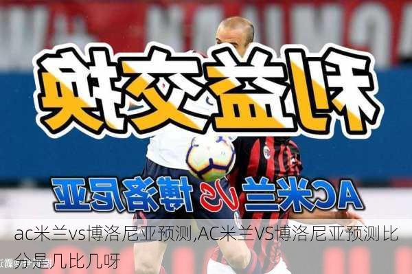ac米兰vs博洛尼亚预测,AC米兰VS博洛尼亚预测比分是几比几呀
