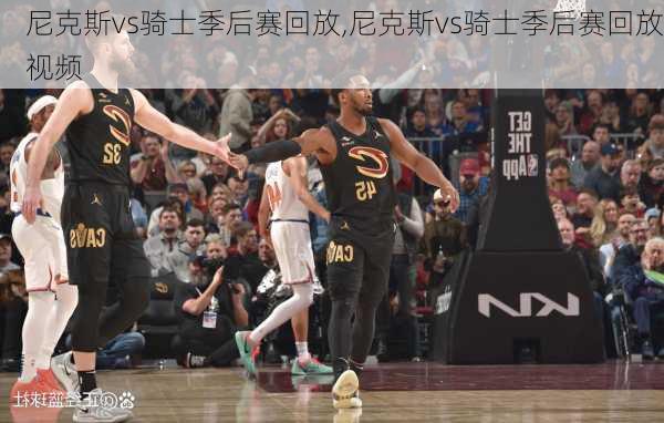 尼克斯vs骑士季后赛回放,尼克斯vs骑士季后赛回放视频