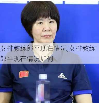 女排教练郎平现在情况,女排教练郎平现在情况如何