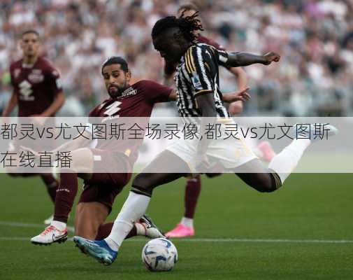 都灵vs尤文图斯全场录像,都灵vs尤文图斯在线直播