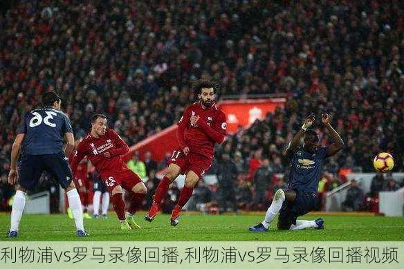 利物浦vs罗马录像回播,利物浦vs罗马录像回播视频