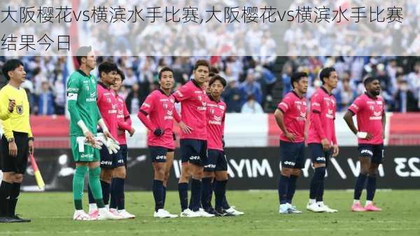 大阪樱花vs横滨水手比赛,大阪樱花vs横滨水手比赛结果今日