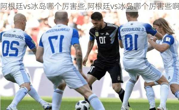 阿根廷vs冰岛哪个厉害些,阿根廷vs冰岛哪个厉害些啊