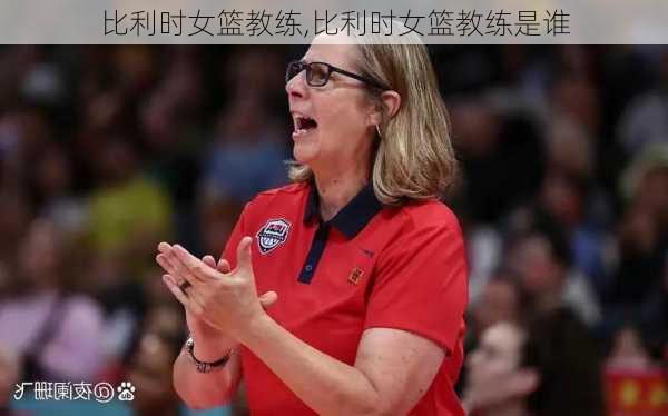 比利时女篮教练,比利时女篮教练是谁