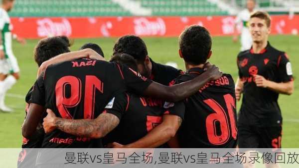 曼联vs皇马全场,曼联vs皇马全场录像回放