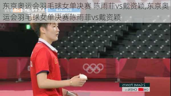 东京奥运会羽毛球女单决赛 陈雨菲vs戴资颖,东京奥运会羽毛球女单决赛陈雨菲vs戴资颖