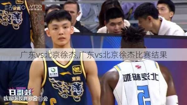 广东vs北京徐杰,广东vs北京徐杰比赛结果