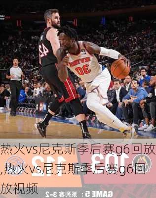 热火vs尼克斯季后赛g6回放,热火vs尼克斯季后赛g6回放视频