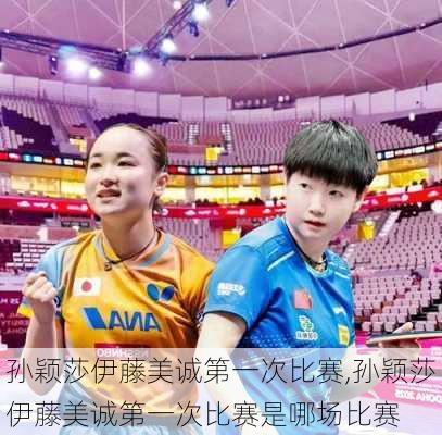 孙颖莎伊藤美诚第一次比赛,孙颖莎伊藤美诚第一次比赛是哪场比赛