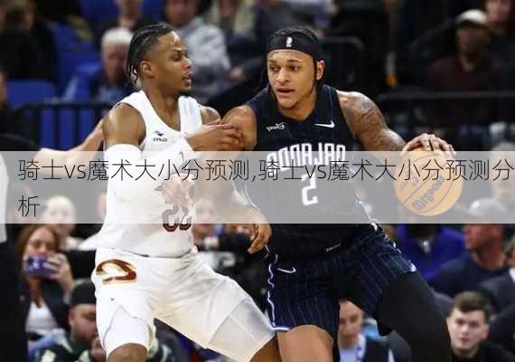 骑士vs魔术大小分预测,骑士vs魔术大小分预测分析