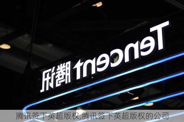 腾讯签下英超版权,腾讯签下英超版权的公司
