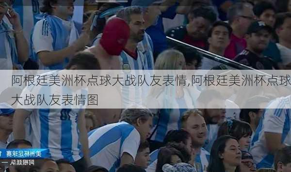 阿根廷美洲杯点球大战队友表情,阿根廷美洲杯点球大战队友表情图