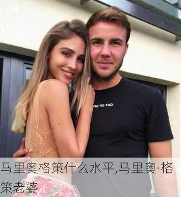 马里奥格策什么水平,马里奥·格策老婆