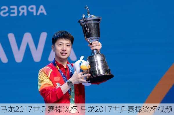 马龙2017世乒赛捧奖杯,马龙2017世乒赛捧奖杯视频