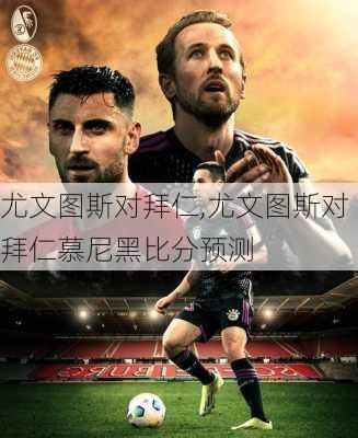 尤文图斯对拜仁,尤文图斯对拜仁慕尼黑比分预测