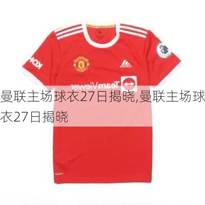 曼联主场球衣27日揭晓,曼联主场球衣27日揭晓