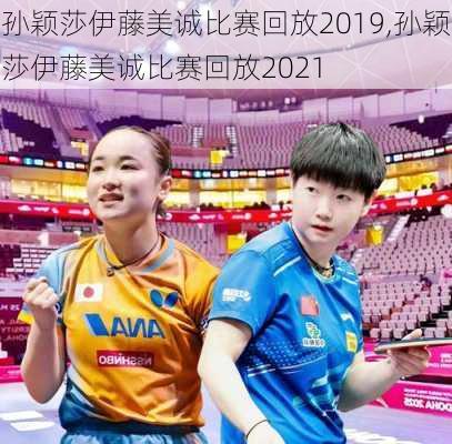 孙颖莎伊藤美诚比赛回放2019,孙颖莎伊藤美诚比赛回放2021