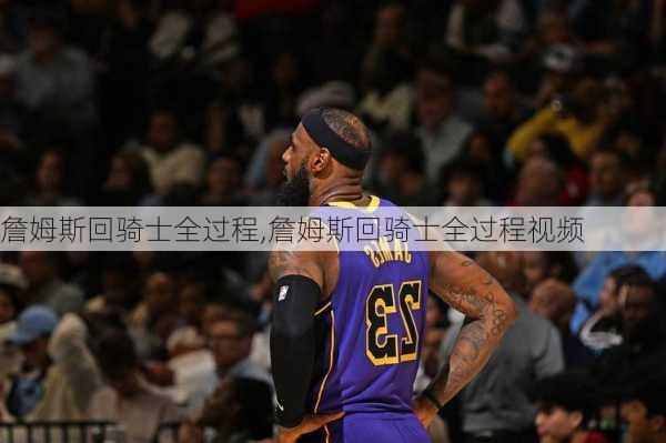 詹姆斯回骑士全过程,詹姆斯回骑士全过程视频