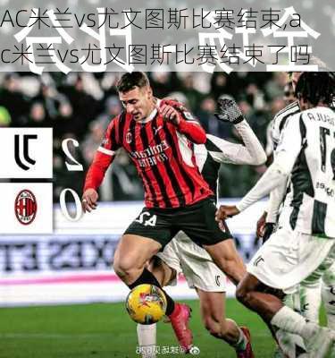 AC米兰vs尤文图斯比赛结束,ac米兰vs尤文图斯比赛结束了吗