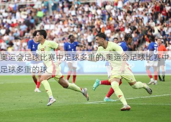 奥运会足球比赛中足球多重的,奥运会足球比赛中足球多重的球