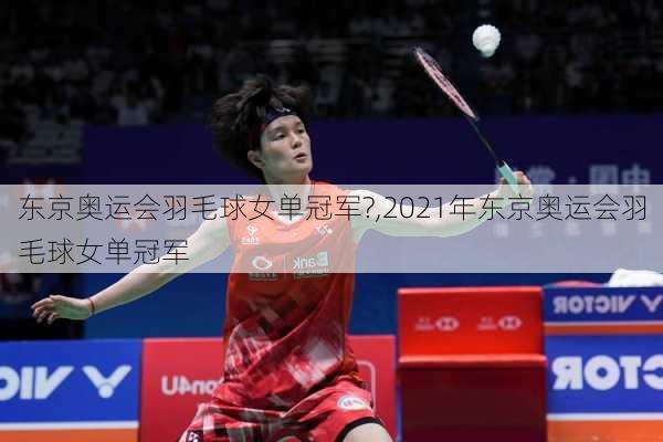 东京奥运会羽毛球女单冠军?,2021年东京奥运会羽毛球女单冠军