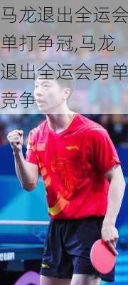 马龙退出全运会单打争冠,马龙退出全运会男单竞争