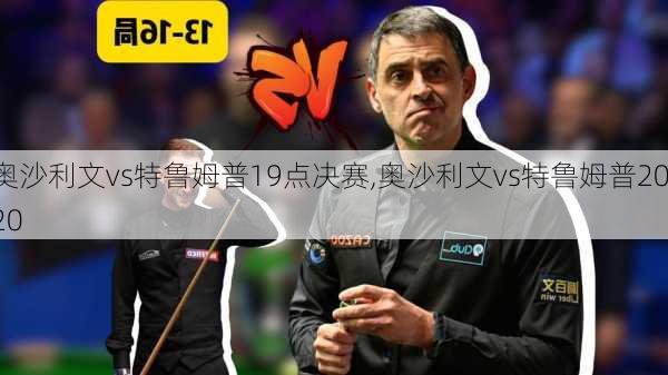 奥沙利文vs特鲁姆普19点决赛,奥沙利文vs特鲁姆普2020