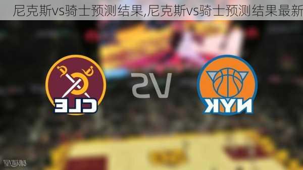 尼克斯vs骑士预测结果,尼克斯vs骑士预测结果最新