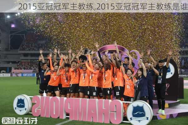 2015亚冠冠军主教练,2015亚冠冠军主教练是谁