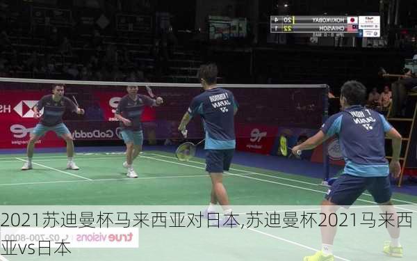 2021苏迪曼杯马来西亚对日本,苏迪曼杯2021马来西亚vs日本