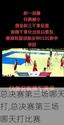 总决赛第三场哪天打,总决赛第三场哪天打比赛