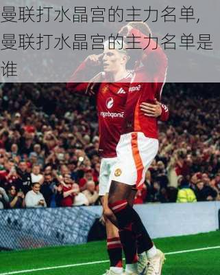 曼联打水晶宫的主力名单,曼联打水晶宫的主力名单是谁