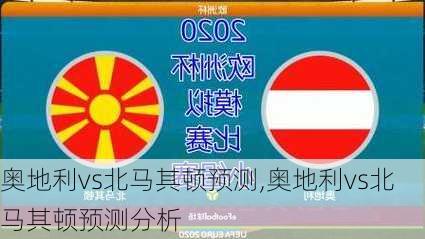 奥地利vs北马其顿预测,奥地利vs北马其顿预测分析