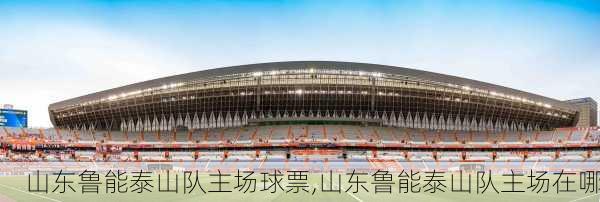 山东鲁能泰山队主场球票,山东鲁能泰山队主场在哪