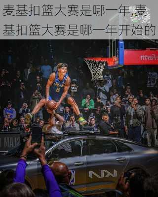 麦基扣篮大赛是哪一年,麦基扣篮大赛是哪一年开始的