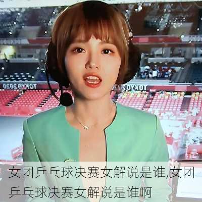 女团乒乓球决赛女解说是谁,女团乒乓球决赛女解说是谁啊
