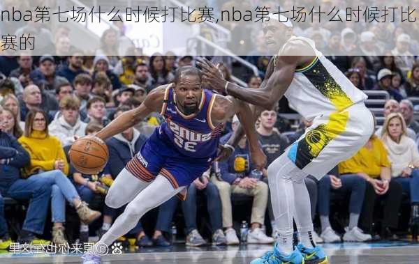 nba第七场什么时候打比赛,nba第七场什么时候打比赛的