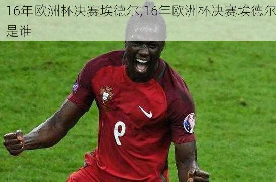 16年欧洲杯决赛埃德尔,16年欧洲杯决赛埃德尔是谁