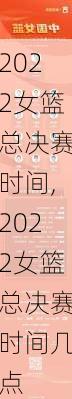 2022女篮总决赛时间,2022女篮总决赛时间几点