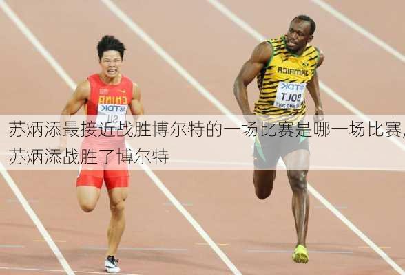苏炳添最接近战胜博尔特的一场比赛是哪一场比赛,苏炳添战胜了博尔特