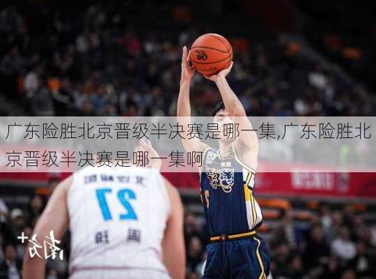 广东险胜北京晋级半决赛是哪一集,广东险胜北京晋级半决赛是哪一集啊