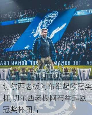 切尔西老板阿布举起欧冠奖杯,切尔西老板阿布举起欧冠奖杯图片