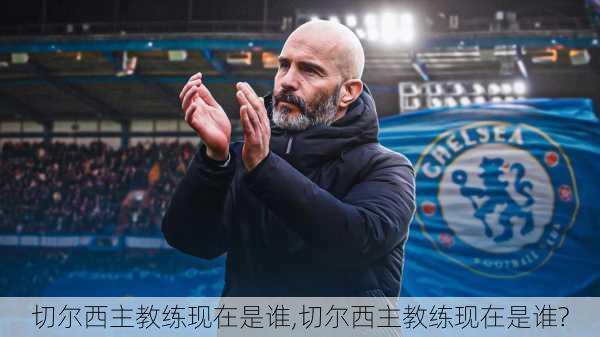 切尔西主教练现在是谁,切尔西主教练现在是谁?