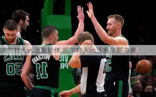 凯尔特人vs活塞轮休,凯尔特人vs活塞东部决赛