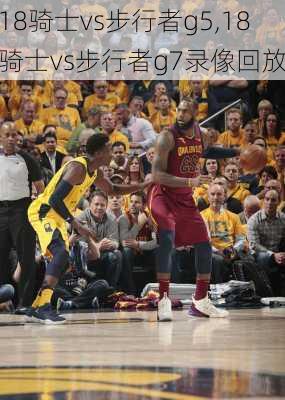 18骑士vs步行者g5,18骑士vs步行者g7录像回放