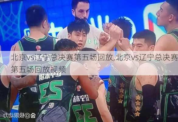 北京vs辽宁总决赛第五场回放,北京vs辽宁总决赛第五场回放视频