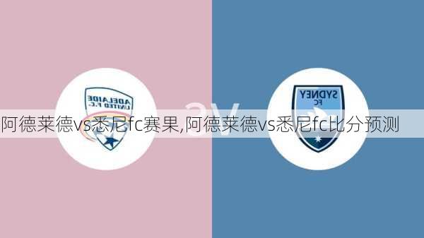 阿德莱德vs悉尼fc赛果,阿德莱德vs悉尼fc比分预测